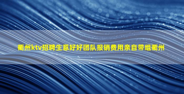 衢州ktv招聘生意好好团队报销费用亲自带组衢州